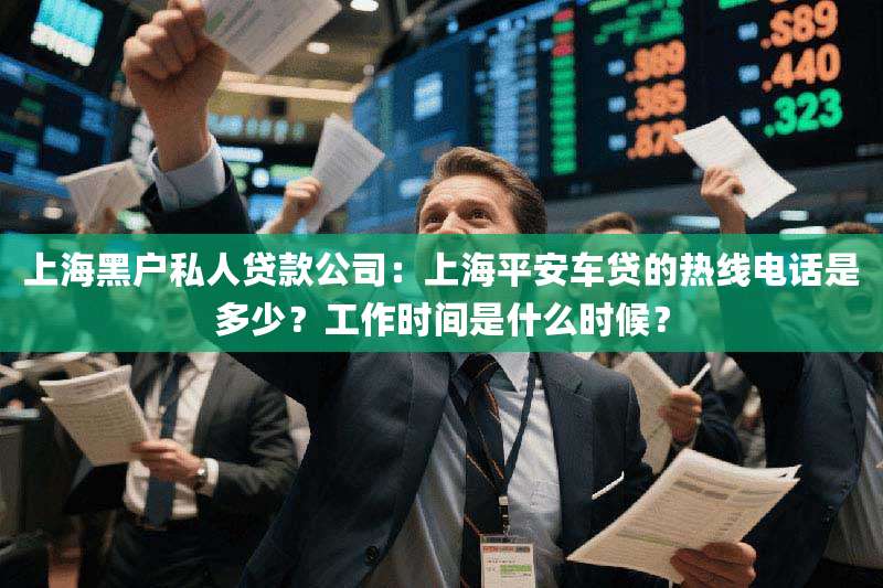 上海黑户私人贷款公司：上海平安车贷的热线电话是多少？工作时间是什么时候？